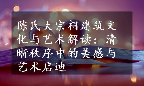 陈氏大宗祠建筑文化与艺术解读：清晰秩序中的美感与艺术启迪