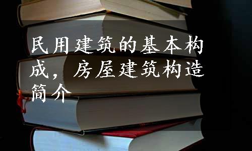 民用建筑的基本构成，房屋建筑构造简介