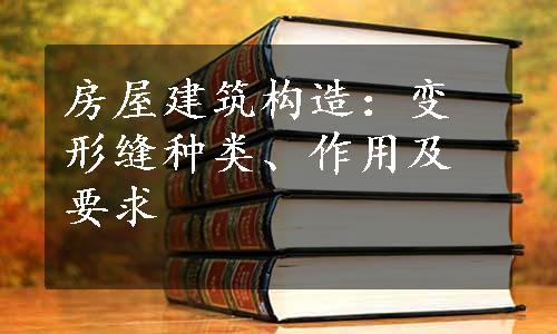 房屋建筑构造：变形缝种类、作用及要求