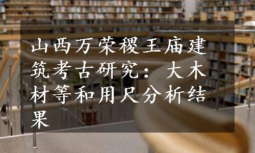 山西万荣稷王庙建筑考古研究：大木材等和用尺分析结果