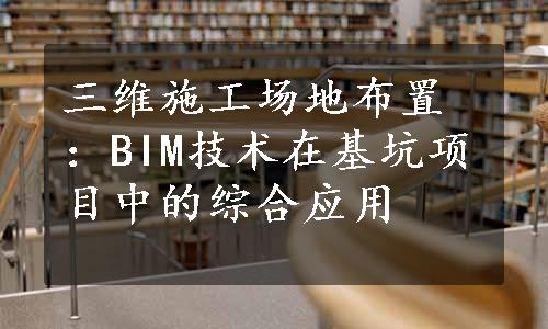 三维施工场地布置：BIM技术在基坑项目中的综合应用