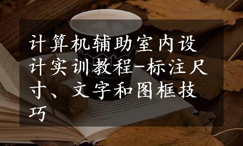 计算机辅助室内设计实训教程-标注尺寸、文字和图框技巧