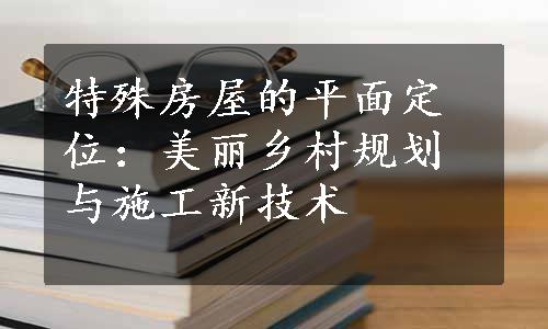 特殊房屋的平面定位：美丽乡村规划与施工新技术