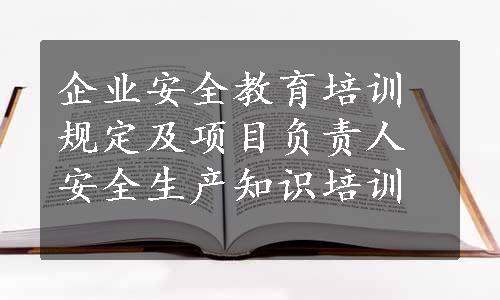 企业安全教育培训规定及项目负责人安全生产知识培训