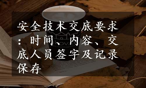 安全技术交底要求：时间、内容、交底人员签字及记录保存