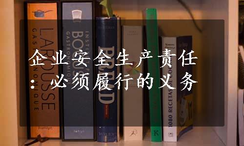 企业安全生产责任：必须履行的义务