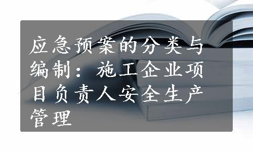 应急预案的分类与编制：施工企业项目负责人安全生产管理