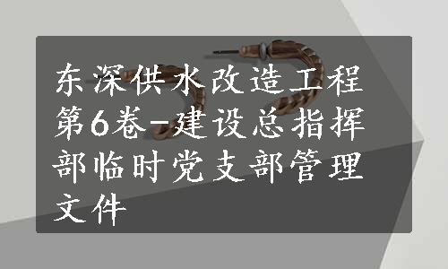 东深供水改造工程第6卷-建设总指挥部临时党支部管理文件