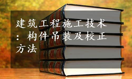 建筑工程施工技术：构件吊装及校正方法