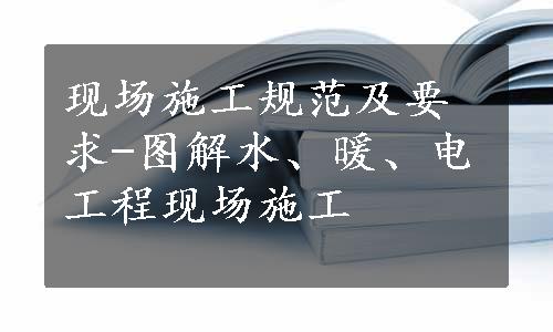 现场施工规范及要求-图解水、暖、电工程现场施工