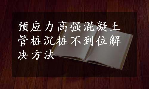 预应力高强混凝土管桩沉桩不到位解决方法