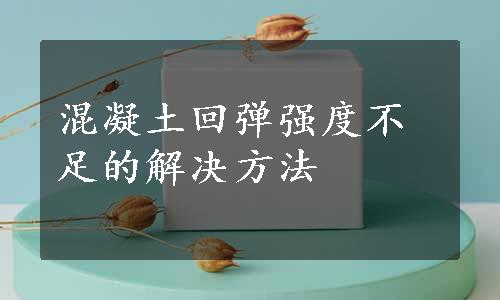 混凝土回弹强度不足的解决方法