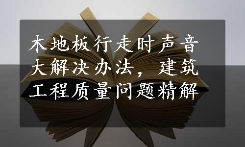 木地板行走时声音大解决办法，建筑工程质量问题精解