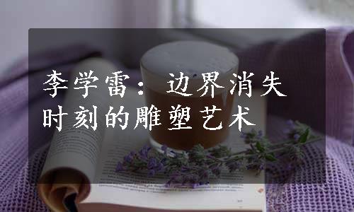 李学雷：边界消失时刻的雕塑艺术