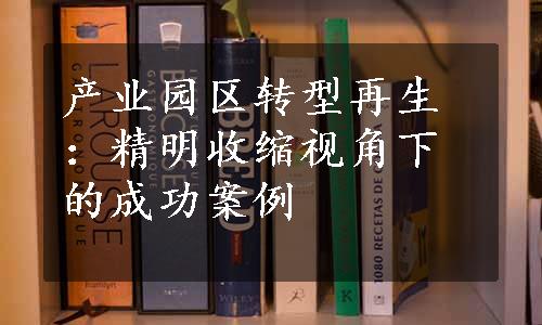 产业园区转型再生：精明收缩视角下的成功案例