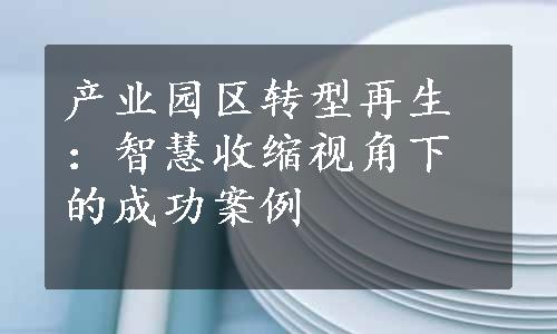 产业园区转型再生：智慧收缩视角下的成功案例