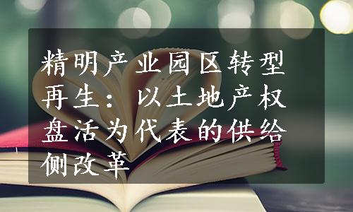 精明产业园区转型再生：以土地产权盘活为代表的供给侧改革