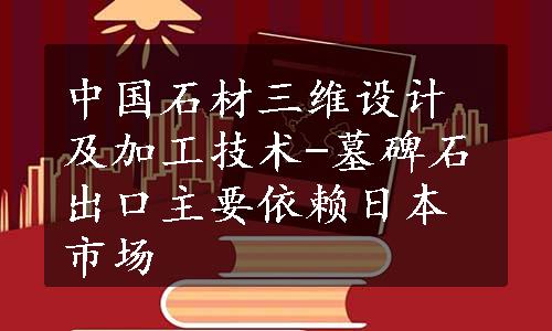 中国石材三维设计及加工技术-墓碑石出口主要依赖日本市场