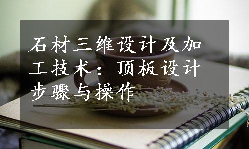 石材三维设计及加工技术：顶板设计步骤与操作