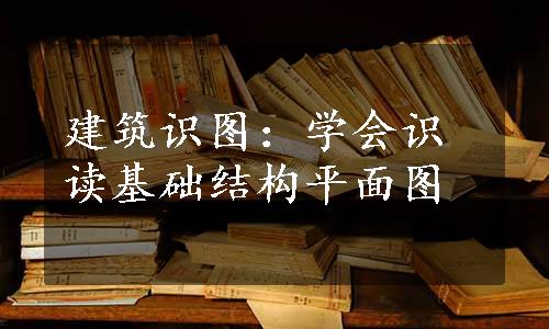 建筑识图：学会识读基础结构平面图