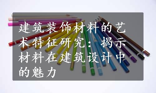 建筑装饰材料的艺术特征研究：揭示材料在建筑设计中的魅力