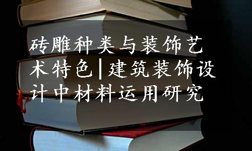 砖雕种类与装饰艺术特色|建筑装饰设计中材料运用研究