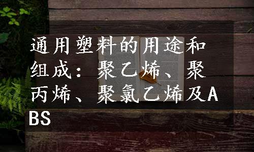 通用塑料的用途和组成：聚乙烯、聚丙烯、聚氯乙烯及ABS