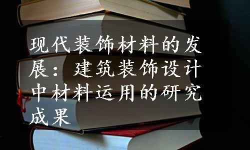 现代装饰材料的发展：建筑装饰设计中材料运用的研究成果