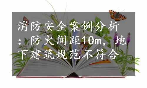 消防安全案例分析：防火间距10m，地下建筑规范不符合