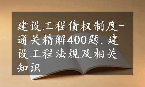 建设工程债权制度-通关精解400题.建设工程法规及相关知识