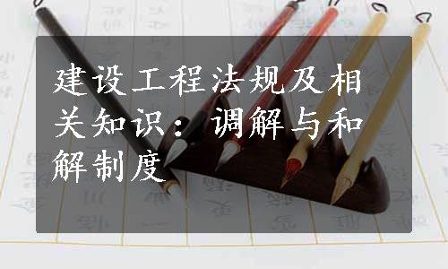 建设工程法规及相关知识：调解与和解制度