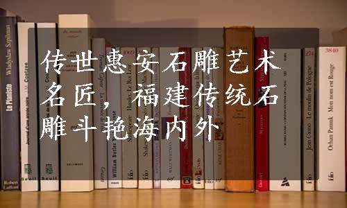 传世惠安石雕艺术名匠，福建传统石雕斗艳海内外