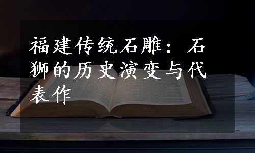 福建传统石雕：石狮的历史演变与代表作