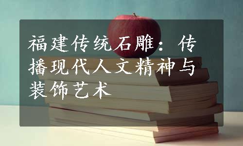 福建传统石雕：传播现代人文精神与装饰艺术