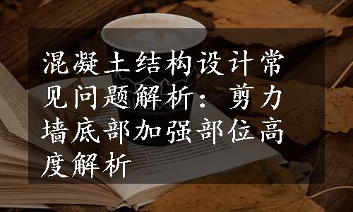 混凝土结构设计常见问题解析：剪力墙底部加强部位高度解析