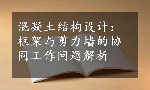 混凝土结构设计：框架与剪力墙的协同工作问题解析