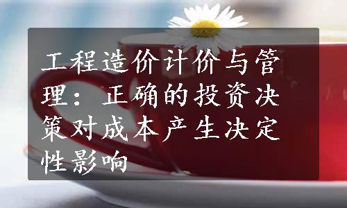 工程造价计价与管理：正确的投资决策对成本产生决定性影响