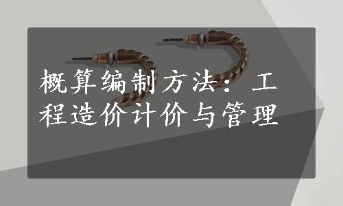 概算编制方法：工程造价计价与管理