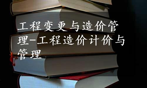 工程变更与造价管理-工程造价计价与管理