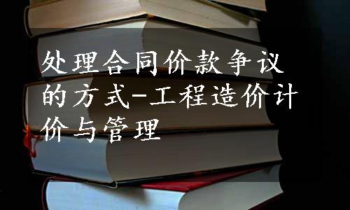 处理合同价款争议的方式-工程造价计价与管理