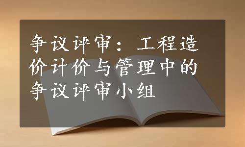 争议评审：工程造价计价与管理中的争议评审小组