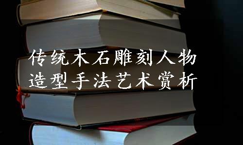 传统木石雕刻人物造型手法艺术赏析