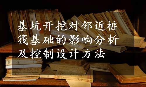 基坑开挖对邻近桩筏基础的影响分析及控制设计方法