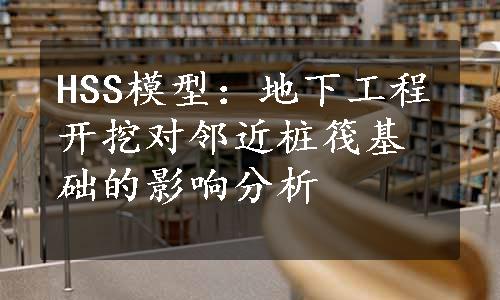 HSS模型：地下工程开挖对邻近桩筏基础的影响分析