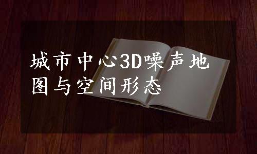 城市中心3D噪声地图与空间形态