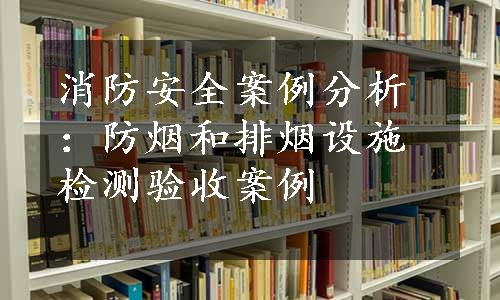 消防安全案例分析：防烟和排烟设施检测验收案例