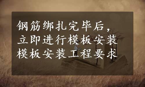 钢筋绑扎完毕后，立即进行模板安装模板安装工程要求