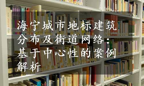 海宁城市地标建筑分布及街道网络：基于中心性的案例解析