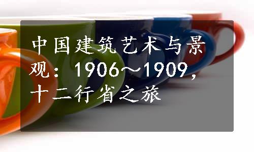 中国建筑艺术与景观：1906～1909，十二行省之旅