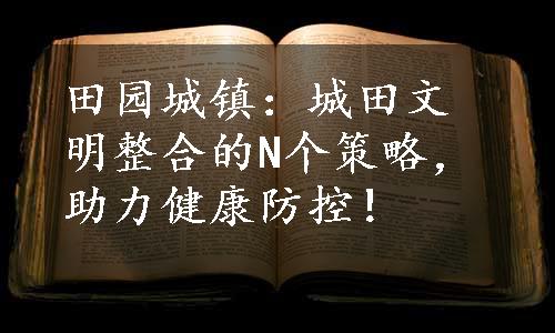 田园城镇：城田文明整合的N个策略，助力健康防控！